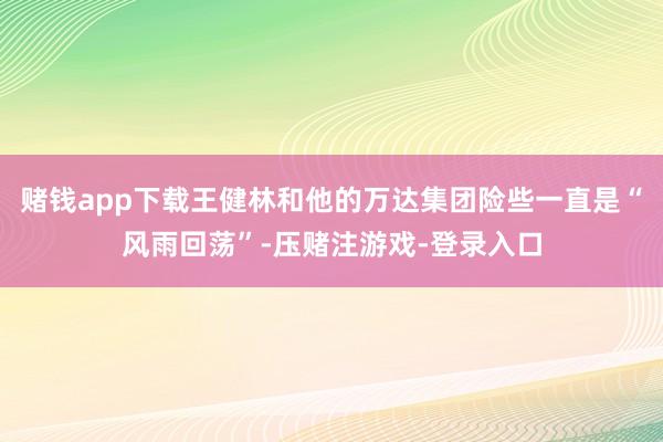 赌钱app下载王健林和他的万达集团险些一直是“风雨回荡”-压赌注游戏-登录入口