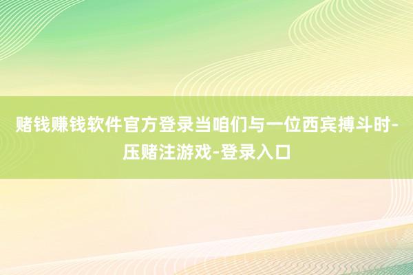 赌钱赚钱软件官方登录当咱们与一位西宾搏斗时-压赌注游戏-登录入口