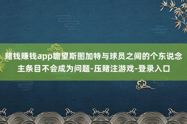 赌钱赚钱app瞻望斯图加特与球员之间的个东说念主条目不会成为问题-压赌注游戏-登录入口