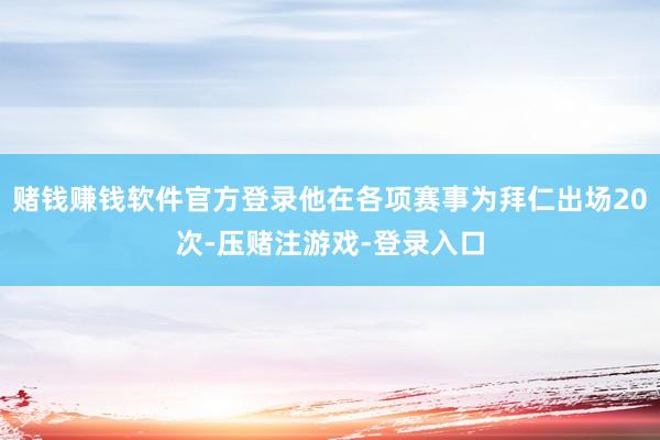 赌钱赚钱软件官方登录他在各项赛事为拜仁出场20次-压赌注游戏-登录入口