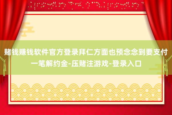 赌钱赚钱软件官方登录拜仁方面也预念念到要支付一笔解约金-压赌注游戏-登录入口