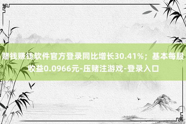 赌钱赚钱软件官方登录同比增长30.41%；基本每股收益0.0966元-压赌注游戏-登录入口