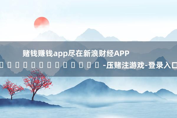 赌钱赚钱app尽在新浪财经APP            													-压赌注游戏-登录入口