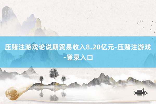 压赌注游戏论说期贸易收入8.20亿元-压赌注游戏-登录入口