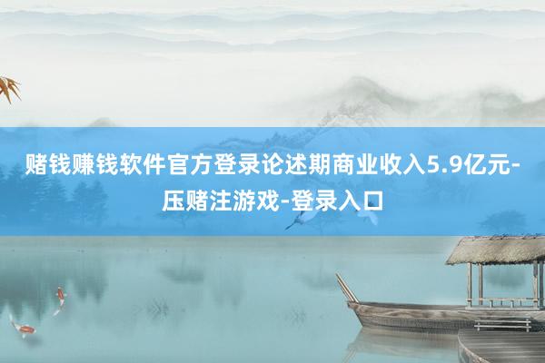 赌钱赚钱软件官方登录论述期商业收入5.9亿元-压赌注游戏-登录入口