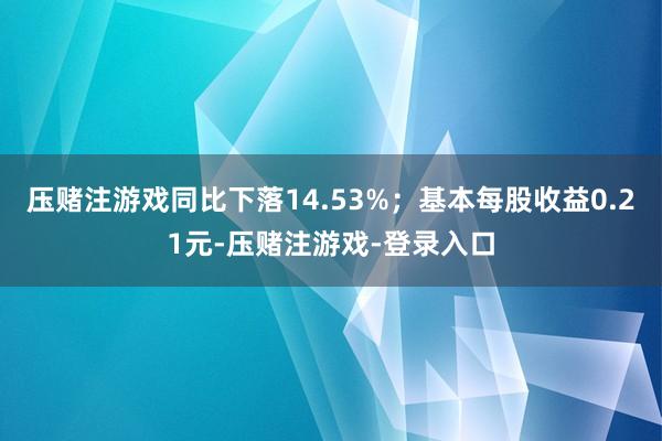 压赌注游戏同比下落14.53%；基本每股收益0.21元-压赌注游戏-登录入口