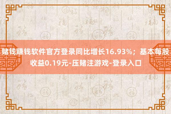 赌钱赚钱软件官方登录同比增长16.93%；基本每股收益0.19元-压赌注游戏-登录入口