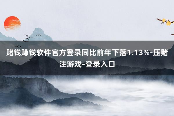 赌钱赚钱软件官方登录同比前年下落1.13%-压赌注游戏-登录入口