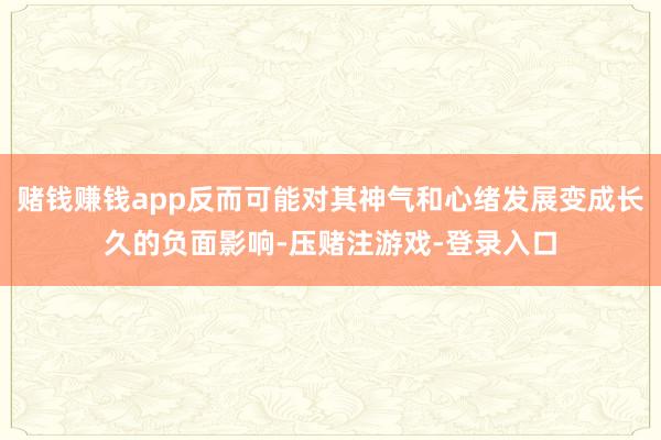 赌钱赚钱app反而可能对其神气和心绪发展变成长久的负面影响-压赌注游戏-登录入口