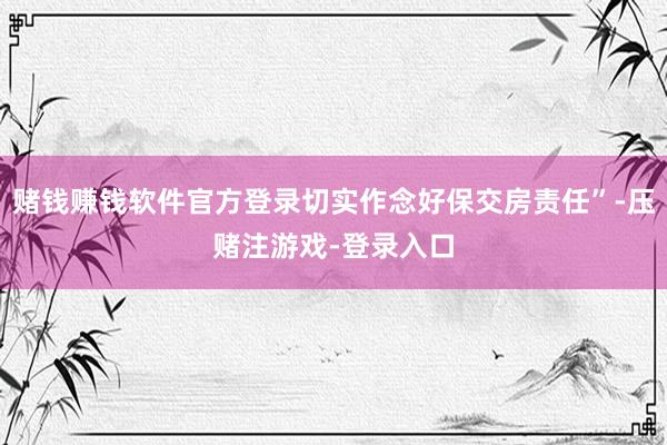 赌钱赚钱软件官方登录切实作念好保交房责任”-压赌注游戏-登录入口