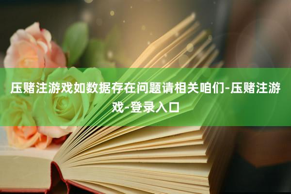 压赌注游戏如数据存在问题请相关咱们-压赌注游戏-登录入口