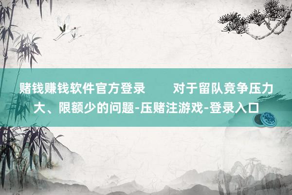 赌钱赚钱软件官方登录        对于留队竞争压力大、限额少的问题-压赌注游戏-登录入口