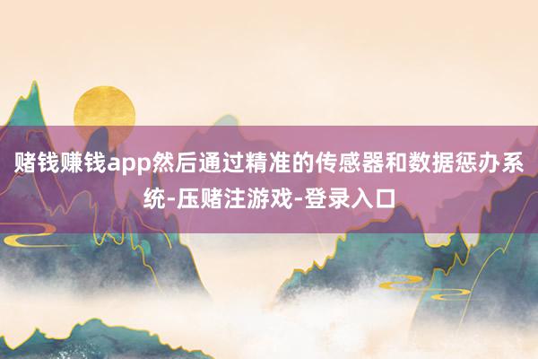 赌钱赚钱app然后通过精准的传感器和数据惩办系统-压赌注游戏-登录入口