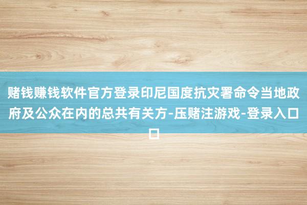 赌钱赚钱软件官方登录印尼国度抗灾署命令当地政府及公众在内的总共有关方-压赌注游戏-登录入口