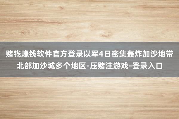 赌钱赚钱软件官方登录以军4日密集轰炸加沙地带北部加沙城多个地区-压赌注游戏-登录入口