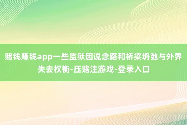 赌钱赚钱app一些监狱因说念路和桥梁坍弛与外界失去权衡-压赌注游戏-登录入口