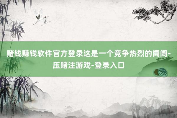 赌钱赚钱软件官方登录这是一个竞争热烈的阛阓-压赌注游戏-登录入口