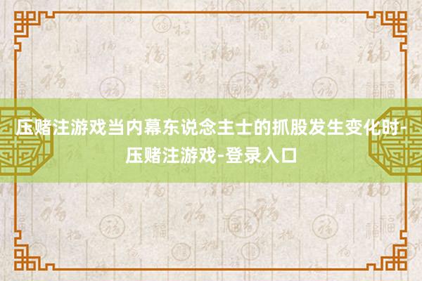 压赌注游戏当内幕东说念主士的抓股发生变化时-压赌注游戏-登录入口