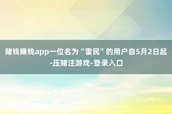 赌钱赚钱app一位名为“雷民”的用户自5月2日起-压赌注游戏-登录入口