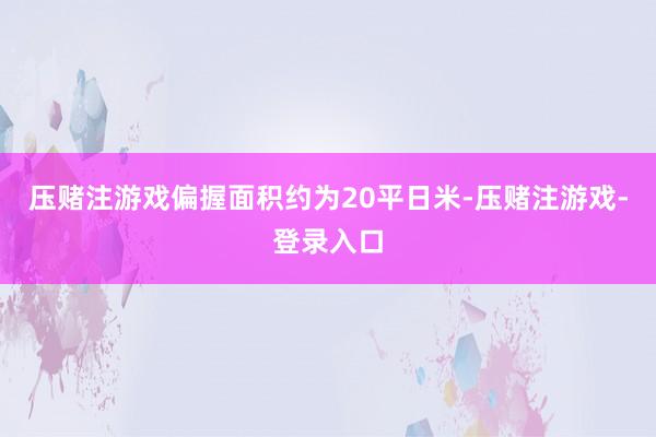 压赌注游戏偏握面积约为20平日米-压赌注游戏-登录入口