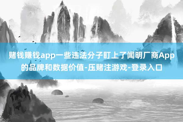 赌钱赚钱app一些违法分子盯上了闻明厂商App的品牌和数据价值-压赌注游戏-登录入口