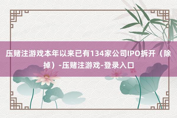 压赌注游戏本年以来已有134家公司IPO拆开（除掉）-压赌注游戏-登录入口