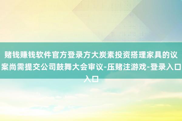 赌钱赚钱软件官方登录方大炭素投资搭理家具的议案尚需提交公司鼓舞大会审议-压赌注游戏-登录入口