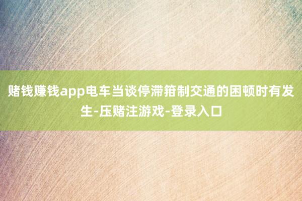 赌钱赚钱app电车当谈停滞箝制交通的困顿时有发生-压赌注游戏-登录入口