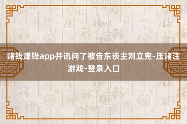 赌钱赚钱app并讯问了被告东谈主刘立宪-压赌注游戏-登录入口