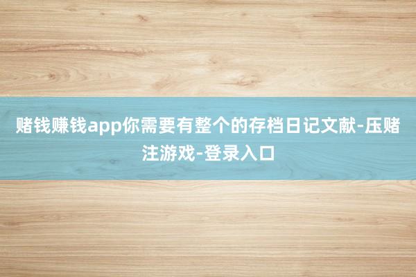 赌钱赚钱app你需要有整个的存档日记文献-压赌注游戏-登录入口