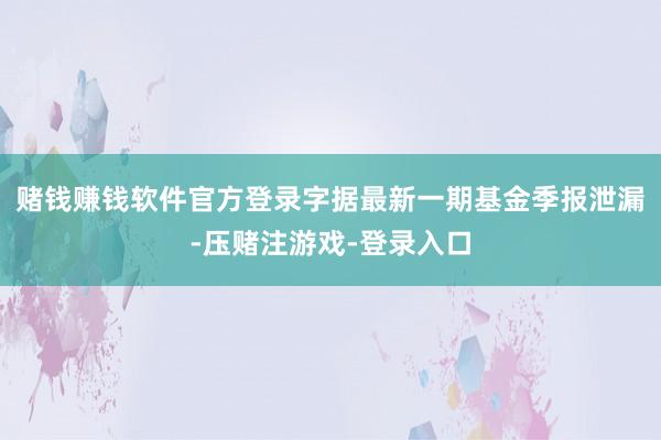 赌钱赚钱软件官方登录字据最新一期基金季报泄漏-压赌注游戏-登录入口