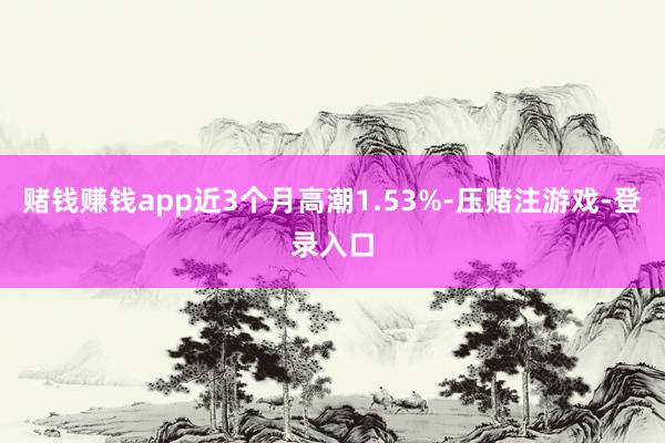 赌钱赚钱app近3个月高潮1.53%-压赌注游戏-登录入口