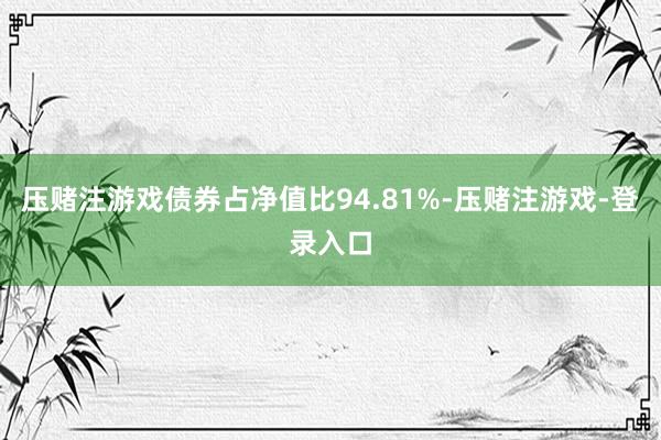 压赌注游戏债券占净值比94.81%-压赌注游戏-登录入口