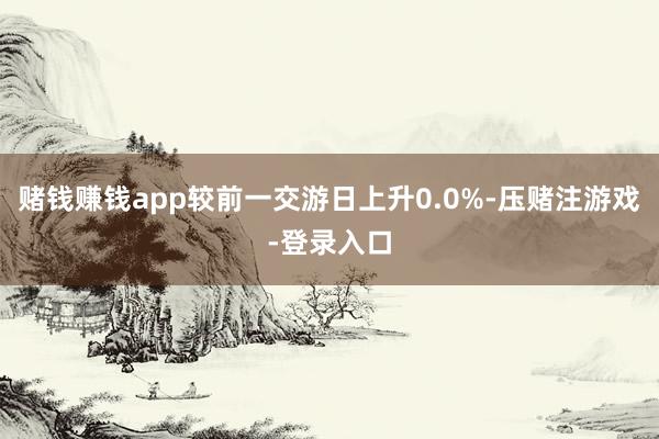 赌钱赚钱app较前一交游日上升0.0%-压赌注游戏-登录入口