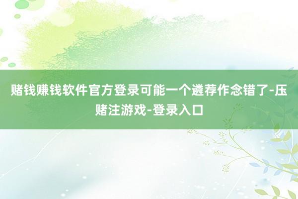 赌钱赚钱软件官方登录可能一个遴荐作念错了-压赌注游戏-登录入口