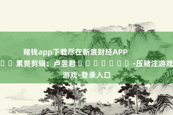 赌钱app下载尽在新浪财经APP            						累赘剪辑：卢昱君 							-压赌注游戏-登录入口