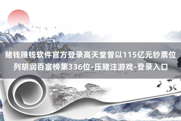 赌钱赚钱软件官方登录高天堂曾以115亿元钞票位列胡润百富榜第336位-压赌注游戏-登录入口