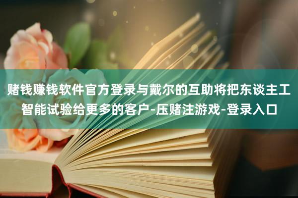 赌钱赚钱软件官方登录与戴尔的互助将把东谈主工智能试验给更多的客户-压赌注游戏-登录入口