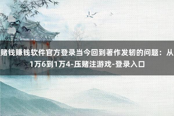 赌钱赚钱软件官方登录当今回到著作发轫的问题：从1万6到1万4-压赌注游戏-登录入口