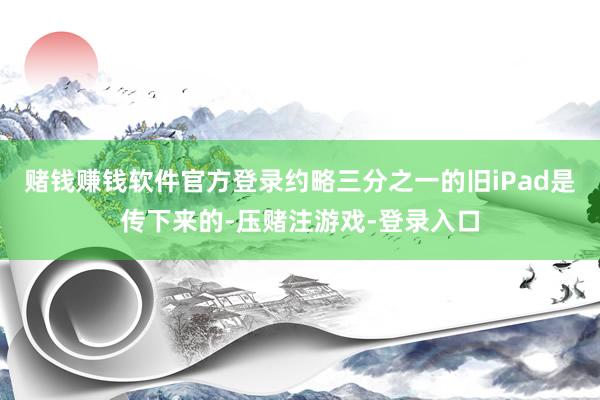 赌钱赚钱软件官方登录约略三分之一的旧iPad是传下来的-压赌注游戏-登录入口