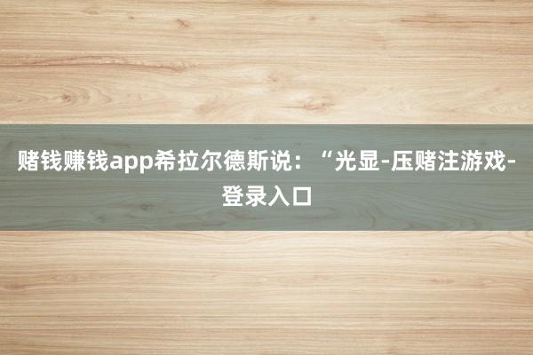 赌钱赚钱app希拉尔德斯说：“光显-压赌注游戏-登录入口