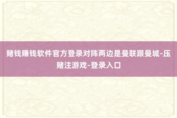 赌钱赚钱软件官方登录对阵两边是曼联跟曼城-压赌注游戏-登录入口