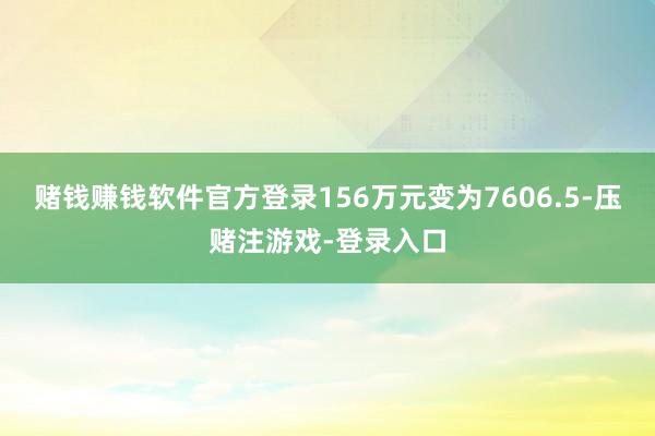 赌钱赚钱软件官方登录156万元变为7606.5-压赌注游戏-登录入口