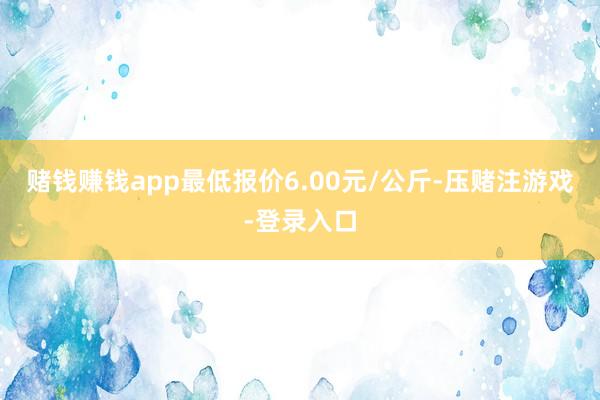 赌钱赚钱app最低报价6.00元/公斤-压赌注游戏-登录入口