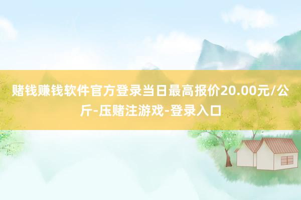 赌钱赚钱软件官方登录当日最高报价20.00元/公斤-压赌注游戏-登录入口