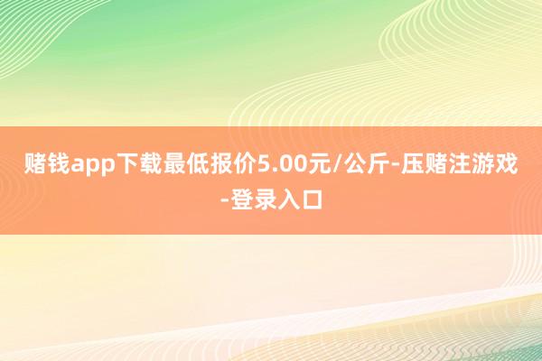 赌钱app下载最低报价5.00元/公斤-压赌注游戏-登录入口