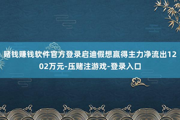 赌钱赚钱软件官方登录启迪假想赢得主力净流出1202万元-压赌注游戏-登录入口