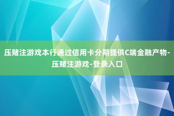 压赌注游戏本行通过信用卡分期提供C端金融产物-压赌注游戏-登录入口