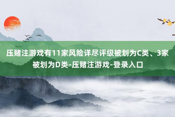 压赌注游戏有11家风险详尽评级被划为C类、3家被划为D类-压赌注游戏-登录入口