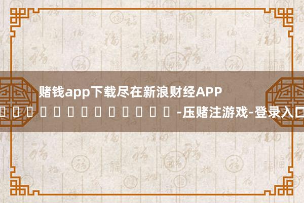 赌钱app下载尽在新浪财经APP            													-压赌注游戏-登录入口